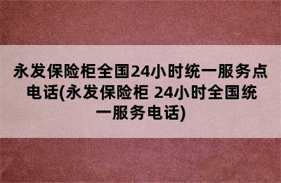 永发保险柜全国24小时统一服务点电话(永发保险柜 24小时全国统一服务电话)